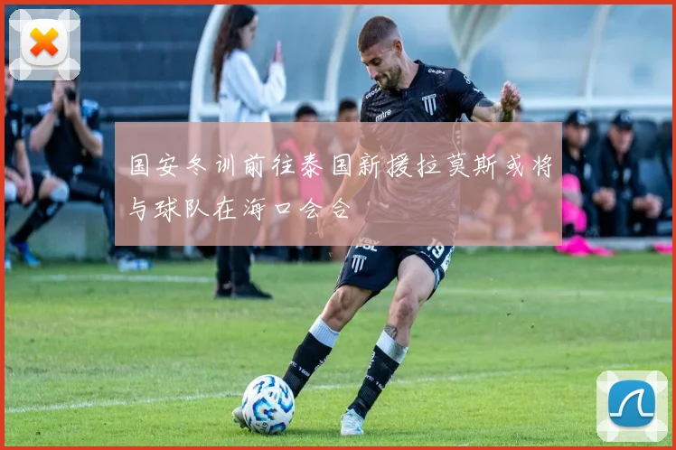 国安冬训前往泰国新援拉莫斯或将与球队在海口会合