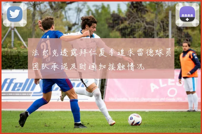 法尔克透露拜仁夏季追求雷德球员团队承诺及时通知接触情况