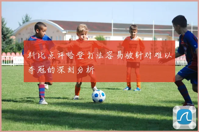 科比点评哈登打法容易被针对难以夺冠的深刻分析