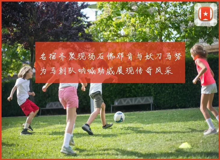 名宿齐聚现场石佛邓肯与妖刀马努为马刺队呐喊助威展现传奇风采