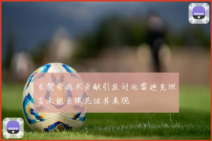 东契奇战术贡献引发讨论雷迪克坦言未能亲眼见证其表现