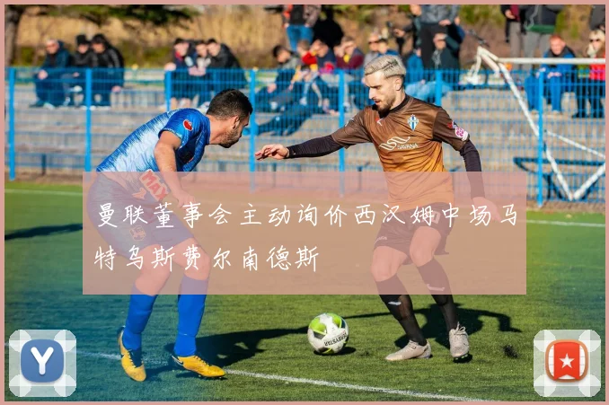 曼联董事会主动询价西汉姆中场马特乌斯费尔南德斯