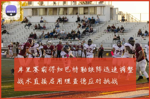 库里赛前得知巴特勒缺阵迅速调整战术直接启用理查德应对挑战