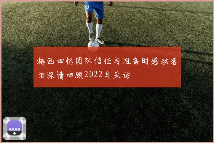 梅西回忆团队信任与准备时感动落泪深情回顾2022年采访
