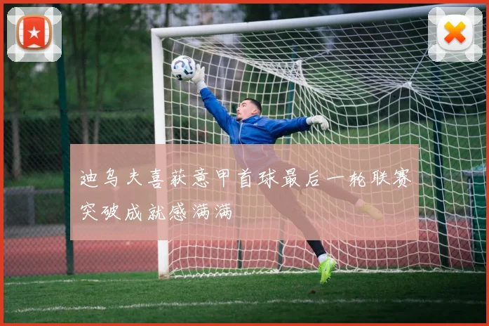 迪乌夫喜获意甲首球最后一轮联赛突破成就感满满