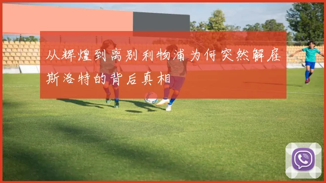 从辉煌到离别利物浦为何突然解雇斯洛特的背后真相