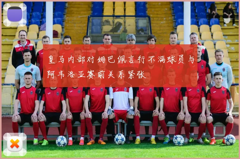 皇马内部对姆巴佩言行不满球员与阿韦洛亚赛前关系紧张