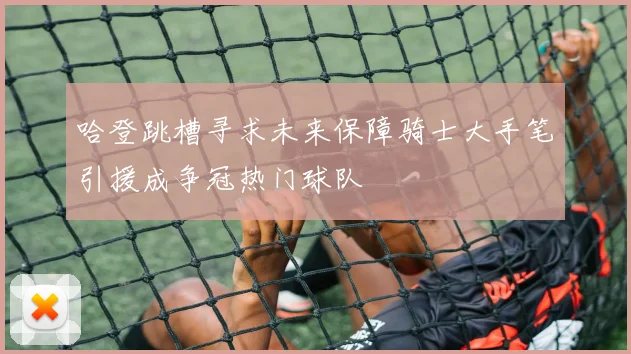 哈登跳槽寻求未来保障骑士大手笔引援成争冠热门球队