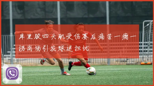 库里股四头肌受伤赛后痛苦一瘸一拐离场引发球迷担忧