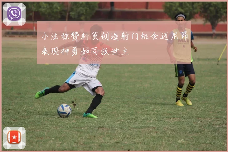 小法称赞科莫创造射门机会迈尼昂表现神勇如同救世主