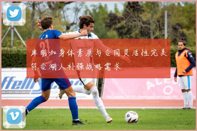 库明加身体素质与合同灵活性完美符合湖人补强战略需求