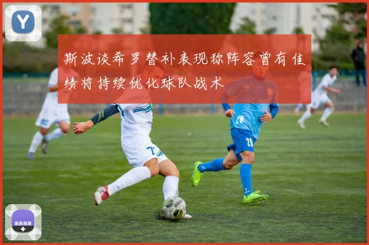 斯波谈希罗替补表现称阵容曾有佳绩将持续优化球队战术