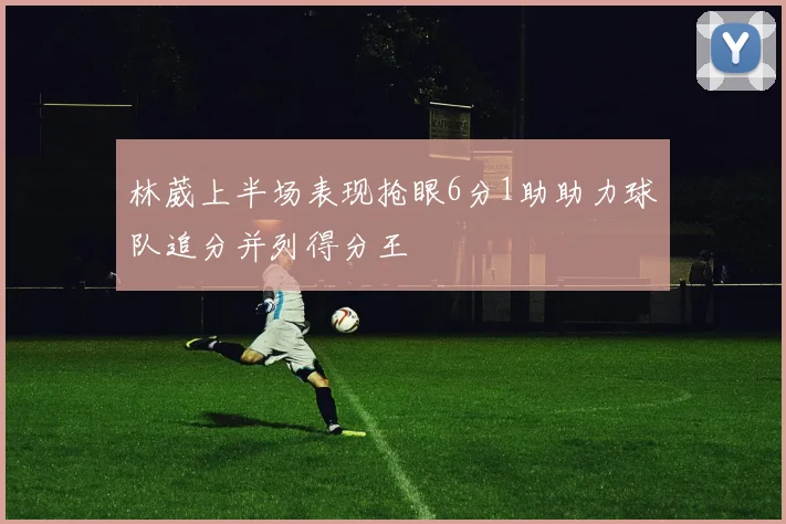 林葳上半场表现抢眼6分1助助力球队追分并列得分王