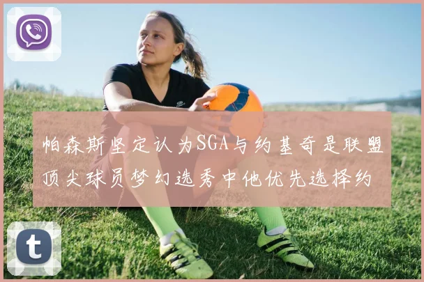 帕森斯坚定认为SGA与约基奇是联盟顶尖球员梦幻选秀中他优先选择约基奇