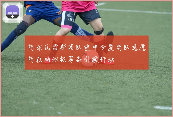 阿尔瓦雷斯团队重申今夏离队意愿阿森纳积极筹备引援行动