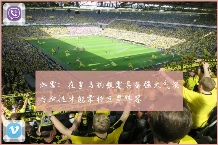 加雷：在皇马执教需具备强大气场与血性才能掌控巨星阵容